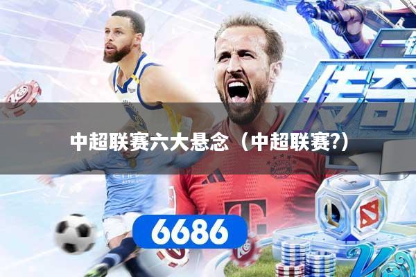 中超联赛六大悬念（中超联赛?）