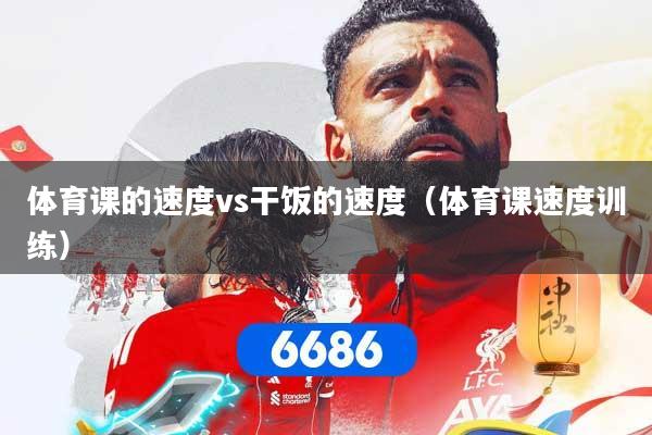 详细阅读:体育课的速度vs干饭的速度(体育课速度训练) 体育课的速度vs干饭的速度(体育课速度训练)