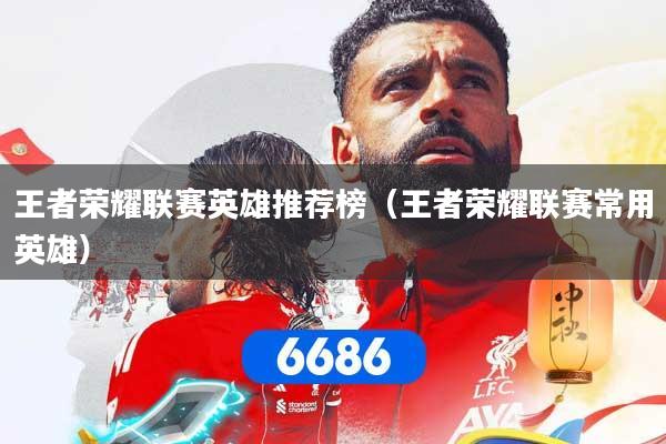 详细阅读:王者荣耀联赛英雄推荐榜(王者荣耀联赛常用英雄) 王者荣耀联赛英雄推荐榜(王者荣耀联赛常用英雄)