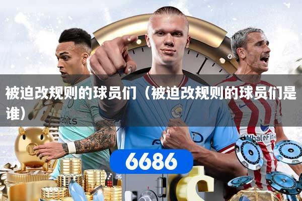 详细阅读:被迫改规则的球员们(被迫改规则的球员们是谁) 被迫改规则的球员们(被迫改规则的球员们是谁)