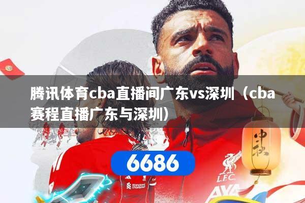 腾讯体育cba直播间广东vs深圳（cba赛程直播广东与深圳）