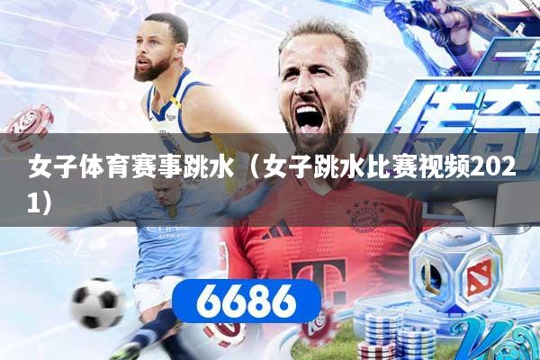 女子体育赛事跳水（女子跳水比赛视频2021）