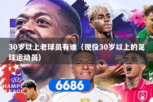 30岁以上老球员有谁（现役30岁以上的足球运动员）
