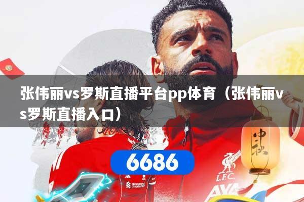 张伟丽vs罗斯直播平台pp体育（张伟丽vs罗斯直播入口）