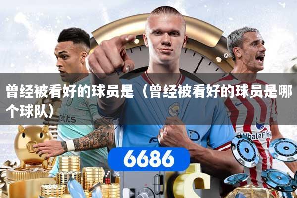曾经被看好的球员是（曾经被看好的球员是哪个球队）
