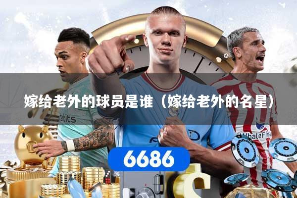 嫁给老外的球员是谁（嫁给老外的名星）