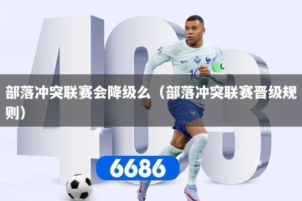 部落冲突联赛会降级么（部落冲突联赛晋级规则）