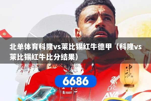 详细阅读:北单体育科隆vs莱比锡红牛德甲(科隆vs莱比锡红牛比分结果) 北单体育科隆vs莱比锡红牛德甲(科隆vs莱比锡红牛比分结果)