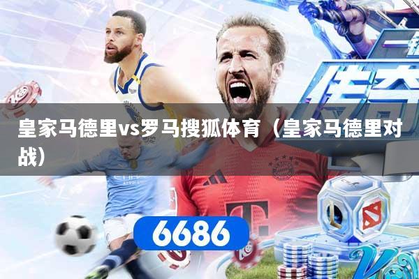 皇家马德里vs罗马搜狐体育（皇家马德里对战）