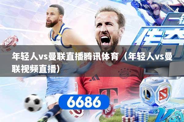 年轻人vs曼联直播腾讯体育（年轻人vs曼联视频直播）
