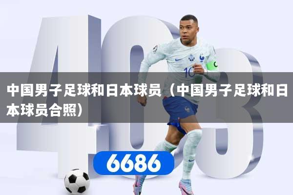 中国男子足球和日本球员（中国男子足球和日本球员合照）
