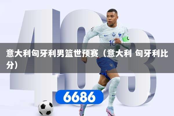 意大利匈牙利男篮世预赛（意大利 匈牙利比分）