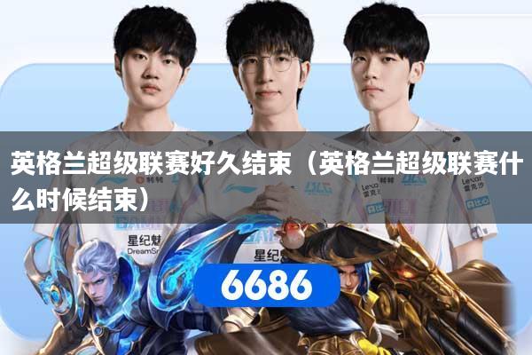 英格兰超级联赛好久结束（英格兰超级联赛什么时候结束）